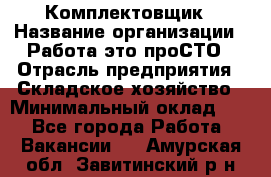 Комплектовщик › Название организации ­ Работа-это проСТО › Отрасль предприятия ­ Складское хозяйство › Минимальный оклад ­ 1 - Все города Работа » Вакансии   . Амурская обл.,Завитинский р-н